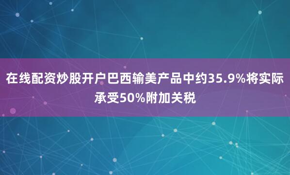 在线配资炒股开户巴西输美产品中约35.9%将实际承受50%附加关税