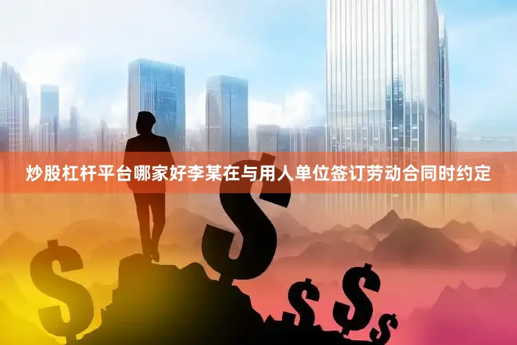 炒股杠杆平台哪家好李某在与用人单位签订劳动合同时约定