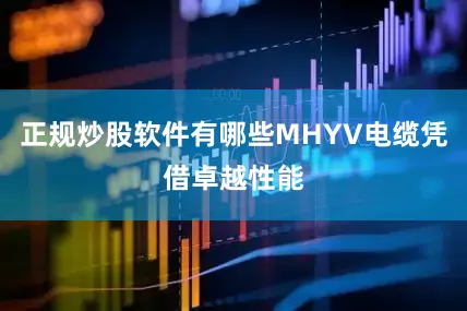 正规炒股软件有哪些MHYV电缆凭借卓越性能
