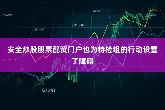 安全炒股股票配资门户也为特检组的行动设置了障碍