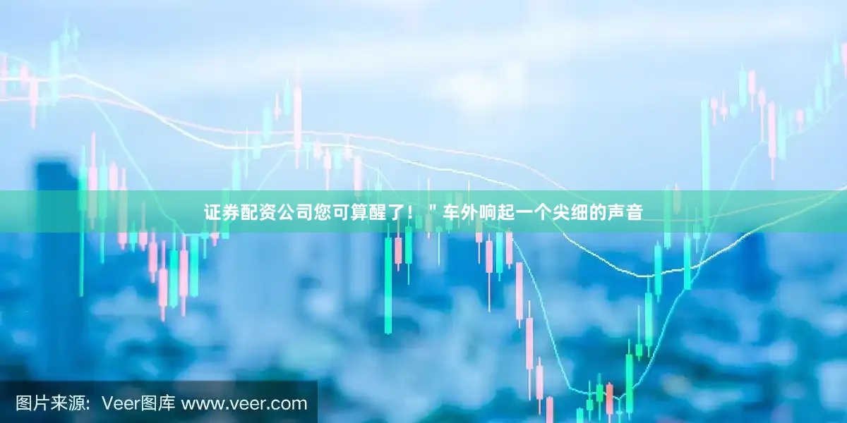 证券配资公司您可算醒了！＂车外响起一个尖细的声音