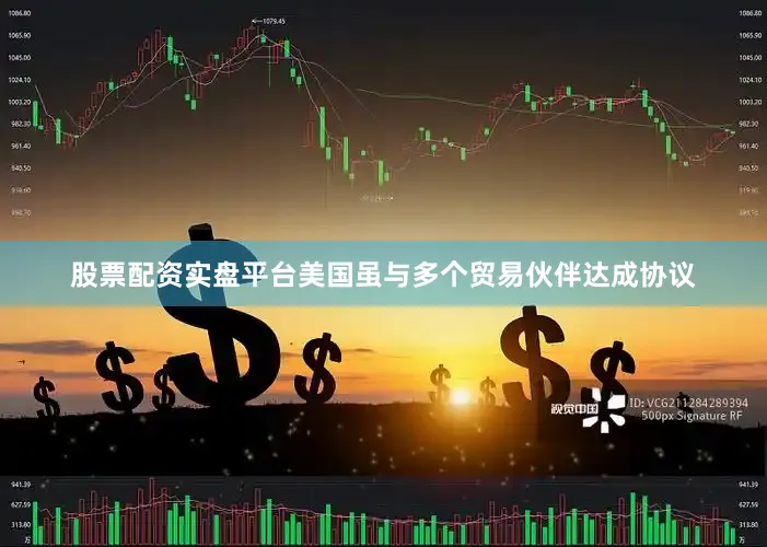 股票配资实盘平台美国虽与多个贸易伙伴达成协议
