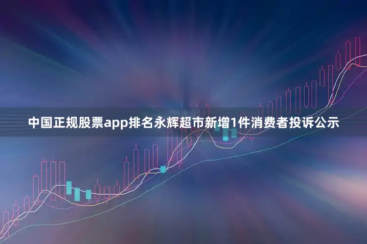 中国正规股票app排名永辉超市新增1件消费者投诉公示