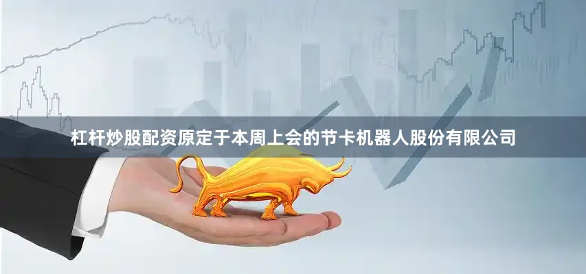 杠杆炒股配资原定于本周上会的节卡机器人股份有限公司