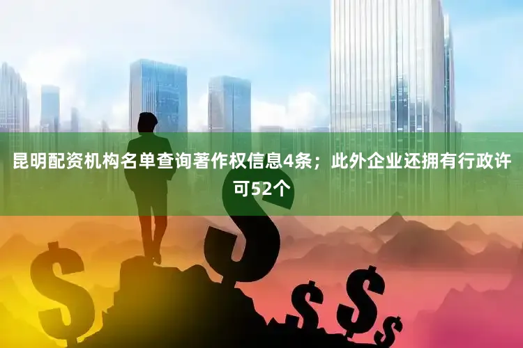 昆明配资机构名单查询著作权信息4条；此外企业还拥有行政许可52个