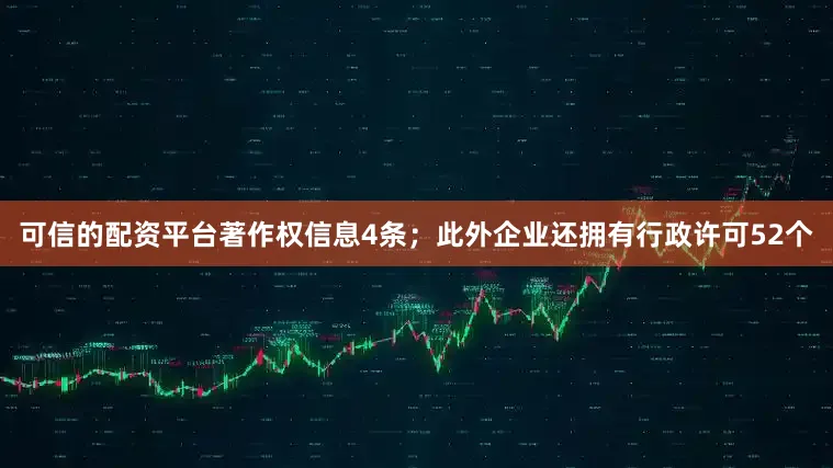 可信的配资平台著作权信息4条；此外企业还拥有行政许可52个