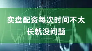 实盘配资每次时间不太长就没问题