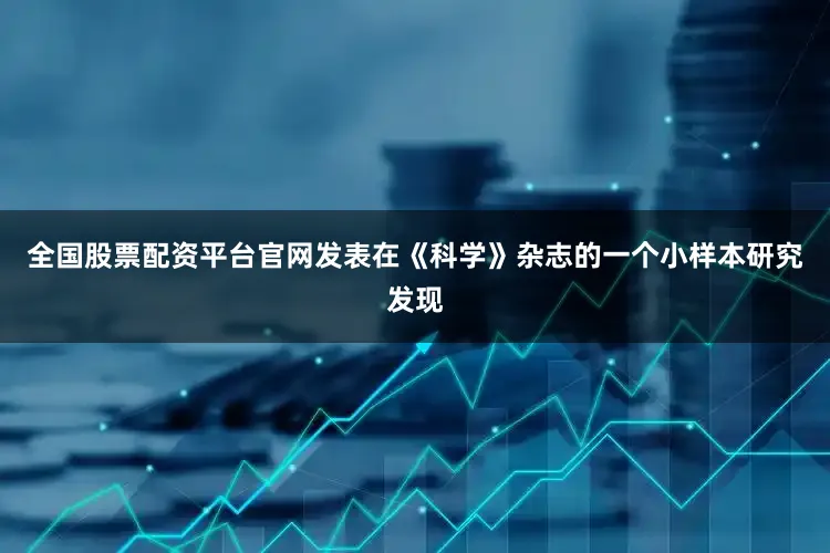 全国股票配资平台官网发表在《科学》杂志的一个小样本研究发现