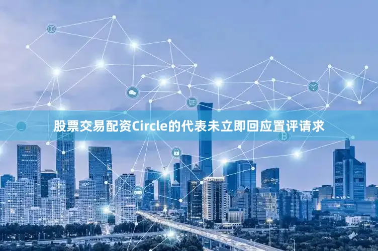 股票交易配资Circle的代表未立即回应置评请求