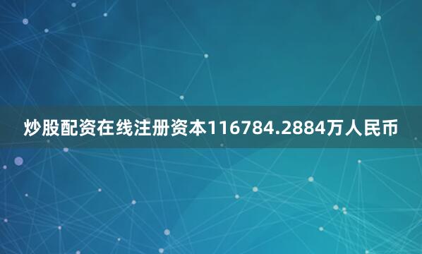 炒股配资在线注册资本116784.2884万人民币