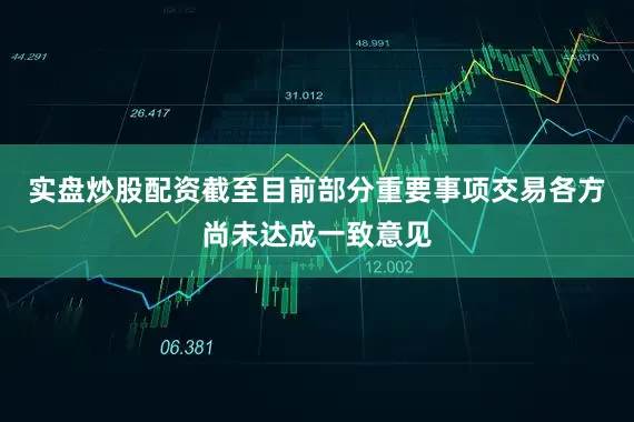 实盘炒股配资截至目前部分重要事项交易各方尚未达成一致意见