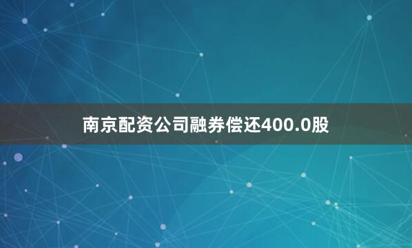 南京配资公司融券偿还400.0股