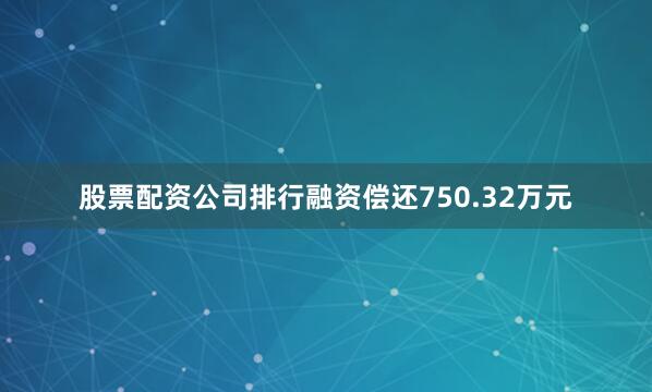 股票配资公司排行融资偿还750.32万元