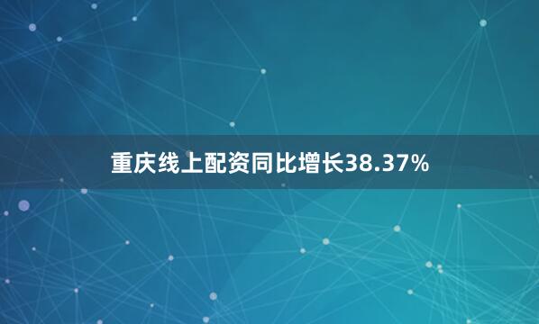 重庆线上配资同比增长38.37%