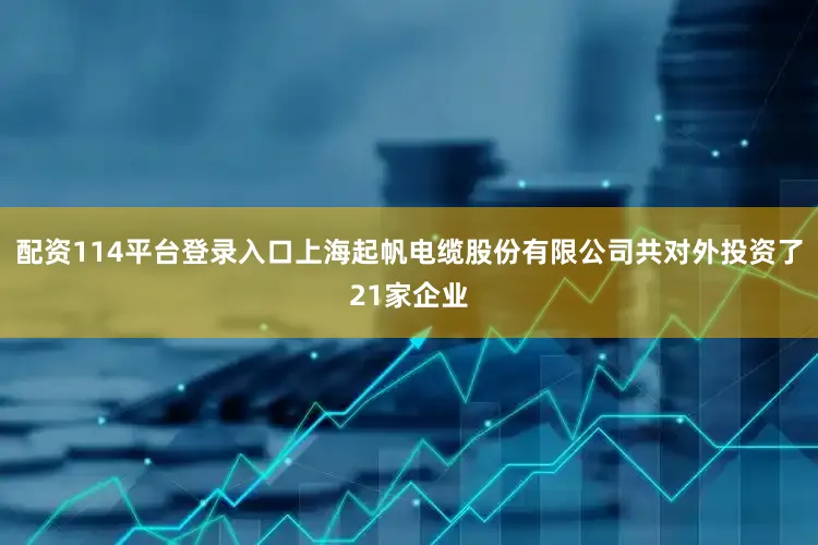配资114平台登录入口上海起帆电缆股份有限公司共对外投资了21家企业