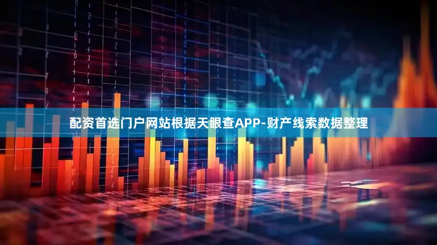 配资首选门户网站根据天眼查APP-财产线索数据整理