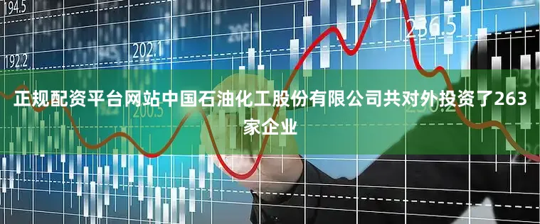 正规配资平台网站中国石油化工股份有限公司共对外投资了263家企业