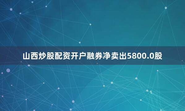 山西炒股配资开户融券净卖出5800.0股