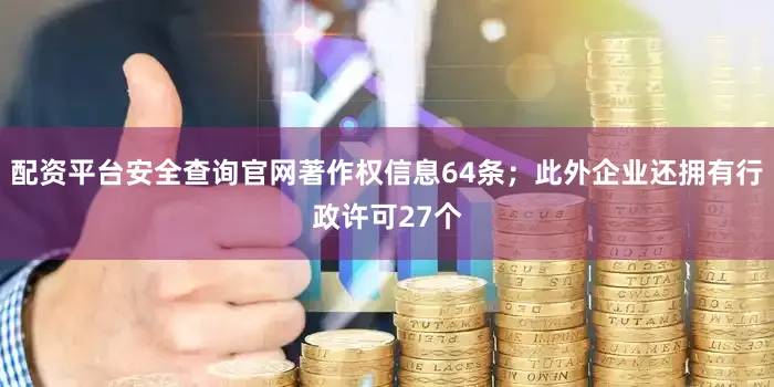 配资平台安全查询官网著作权信息64条；此外企业还拥有行政许可27个