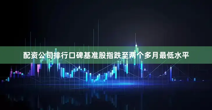 配资公司排行口碑基准股指跌至两个多月最低水平